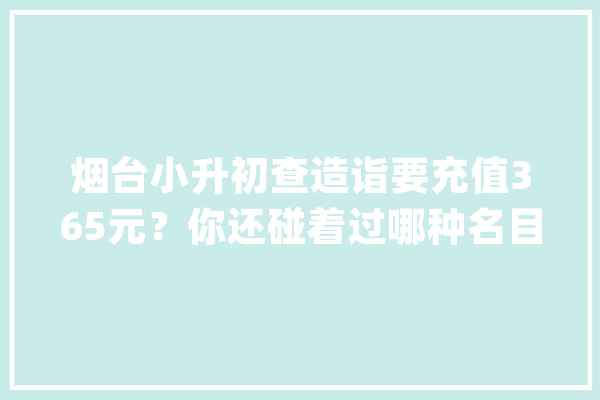 烟台小升初查造诣要充值365元？你还碰着过哪种名目的教诲收费？_家长_公平 AI简讯