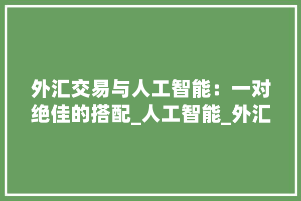 外汇交易与人工智能：一对绝佳的搭配_人工智能_外汇生意业务 计算机