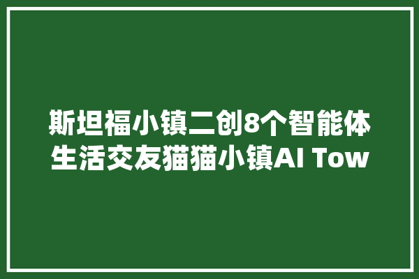 斯坦福小镇二创8个智能体生活交友猫猫小镇AI Town人人可搭_本身的_世界 AI快讯