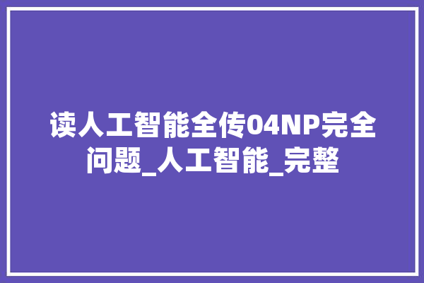 读人工智能全传04NP完全问题_人工智能_完整 智能助手 读人工智能全传04NP完全问题_人工智能_完整 智能助手