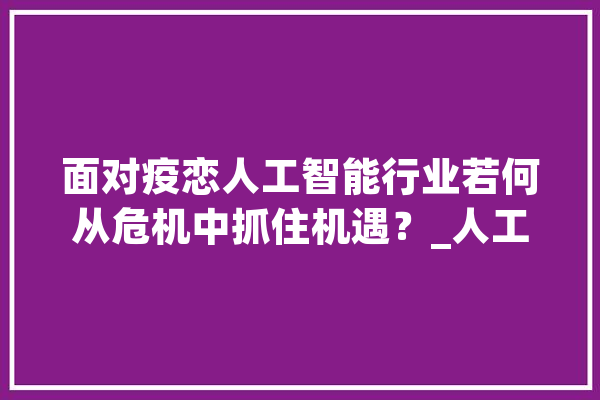 面对疫恋人工智能行业若何从危机中抓住机遇？_人工智能_疫情 AI快讯