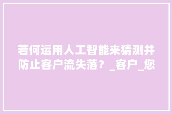 若何运用人工智能来猜测并防止客户流失落？_客户_您可以