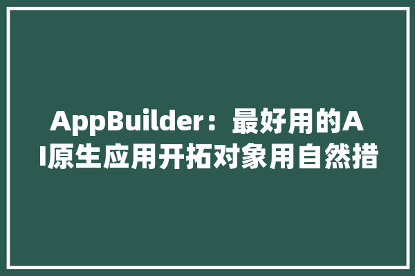 AppBuilder：最好用的AI原生应用开拓对象用自然措辞三步就能开拓一个应用_组件_只需