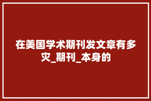 在美国学术期刊发文章有多灾_期刊_本身的 绘影字幕