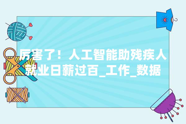 厉害了！人工智能助残疾人就业日薪过百_工作_数据 AI简讯