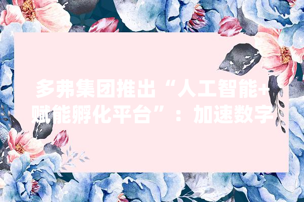 多弗集团推出“人工智能+赋能孵化平台”：加速数字经济与实体经济融合_人工智能_优势