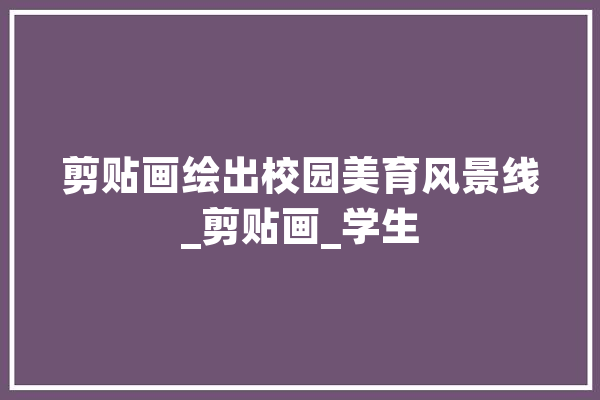 剪贴画绘出校园美育风景线_剪贴画_学生 文字写作