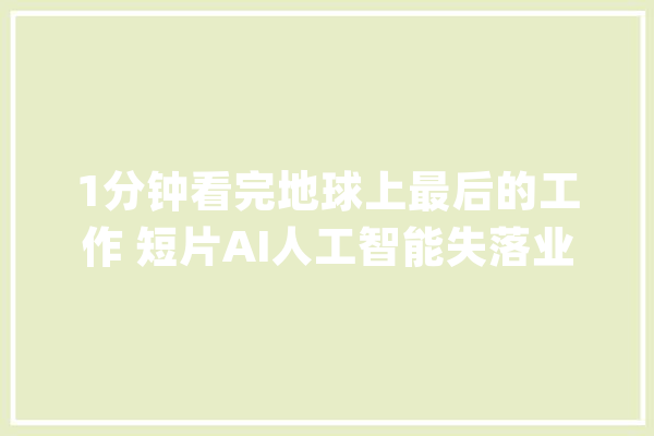 1分钟看完地球上最后的工作 短片AI人工智能失落业科幻片子图解_女主_的人
