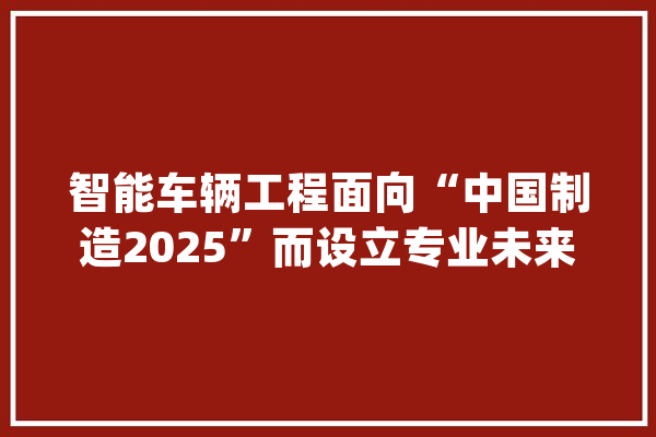 智能车辆工程面向“中国制造2025”而设立专业未来可期！_车辆_工程 绘影字幕