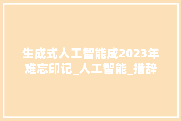 生成式人工智能成2023年难忘印记_人工智能_措辞 计算机