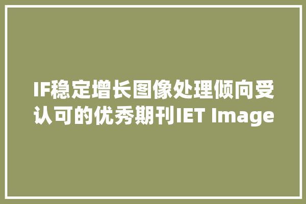 IF稳定增长图像处理倾向受认可的优秀期刊IET Image Processing_期刊_图像