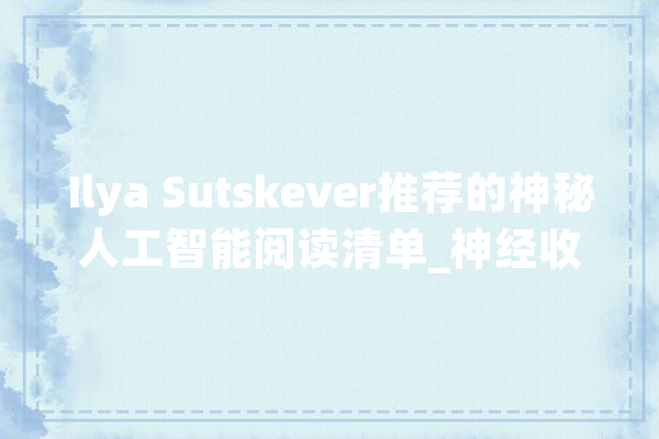Ilya Sutskever推荐的神秘人工智能阅读清单_神经收集_庞杂