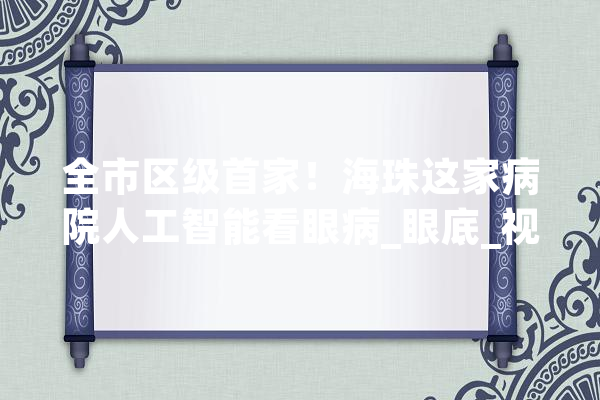 全市区级首家！海珠这家病院人工智能看眼病_眼底_视网膜