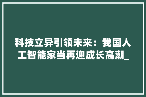 科技立异引领未来：我国人工智能家当再迎成长高潮_人工智能_家当 计算机