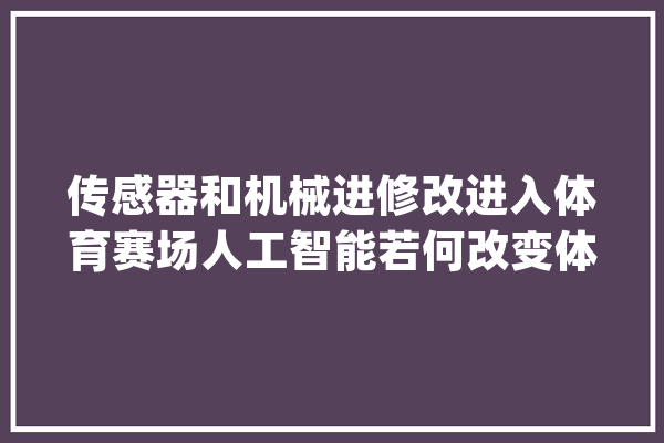 传感器和机械进修改进入体育赛场人工智能若何改变体育行业？_数据_赛事 绘影字幕