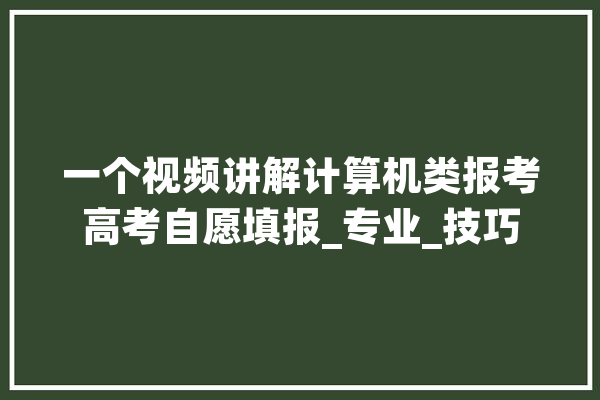 一个视频讲解计算机类报考高考自愿填报_专业_技巧 AI快讯