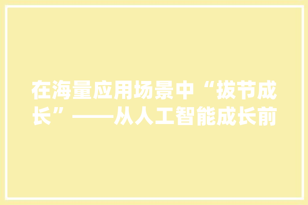 在海量应用场景中“拔节成长”——从人工智能成长前沿看中国科技新动力_人工智能_家当