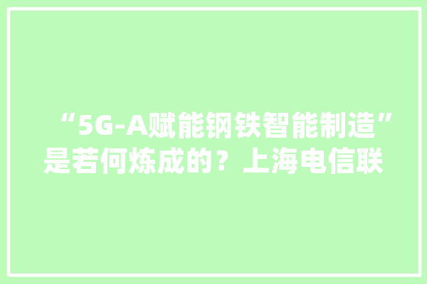 “5G-A赋能钢铁智能制造”是若何炼成的？上海电信联手宝钢股份“5G智能制造应用”拿下亚洲5G行业立异奖_宝钢_技巧 绘影字幕