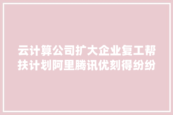 云计算公司扩大企业复工帮扶计划阿里腾讯优刻得纷纷出招_腾讯_防疫 科技快讯