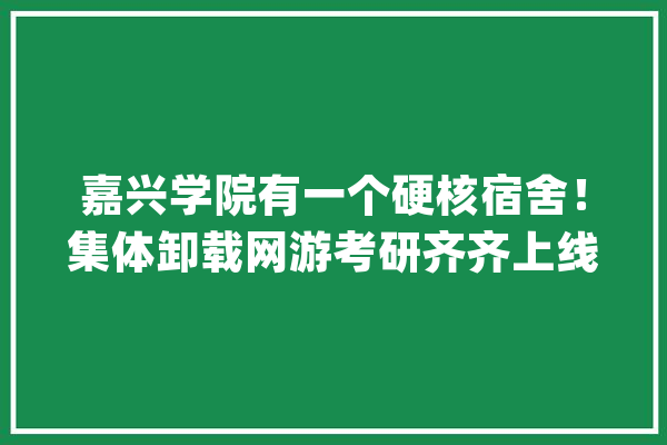 嘉兴学院有一个硬核宿舍！集体卸载网游考研齐齐上线_卧室_光荣 AI简讯