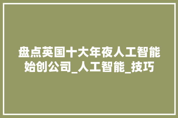 盘点英国十大年夜人工智能始创公司_人工智能_技巧 智能写作