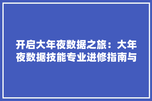 开启大年夜数据之旅：大年夜数据技能专业进修指南与职业前景_数据_技巧