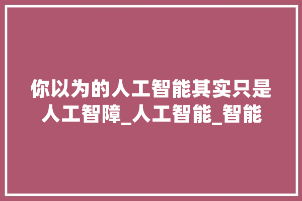 你以为的人工智能其实只是人工智障_人工智能_智能
