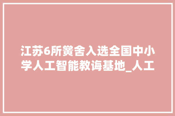 江苏6所黉舍入选全国中小学人工智能教诲基地_人工智能_教师