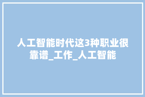 人工智能时代这3种职业很靠谱_工作_人工智能