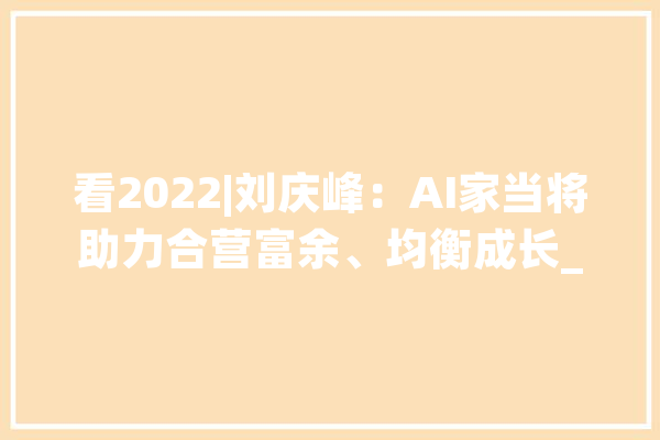 看2022|刘庆峰：AI家当将助力合营富余、均衡成长_人工智能_技巧