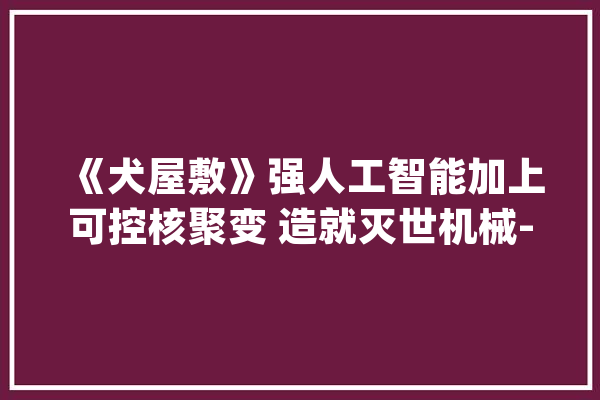 《犬屋敷》强人工智能加上可控核聚变 造就灭世机械-狮子神_狮子_人工智能