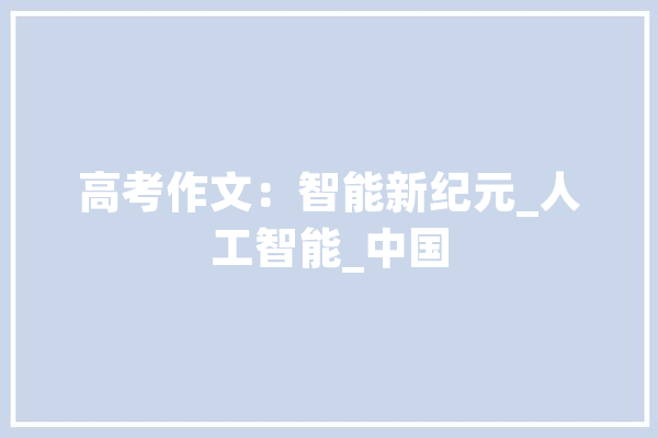 高考作文：智能新纪元_人工智能_中国 云服务