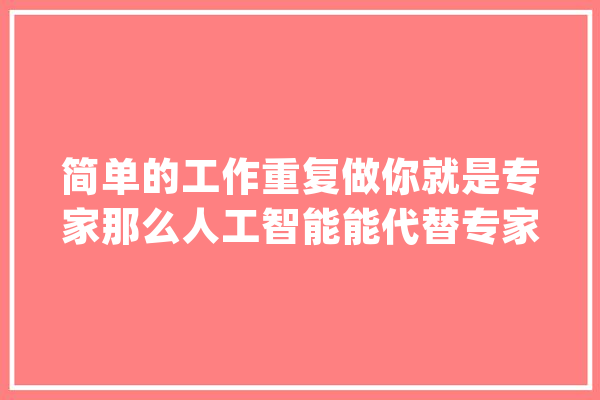 简单的工作重复做你就是专家那么人工智能能代替专家吗_人工智能_专家