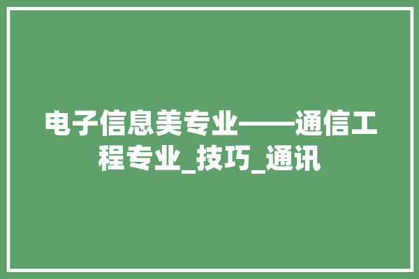 电子信息美专业——通信工程专业_技巧_通讯 文字写作