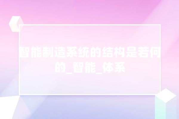 智能制造系统的结构是若何的_智能_体系 AI简讯