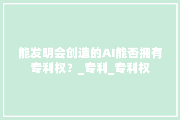 能发明会创造的AI能否拥有专利权？_专利_专利权 计算机