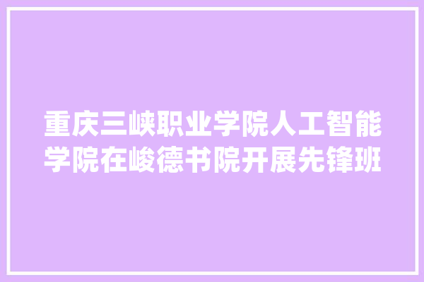 重庆三峡职业学院人工智能学院在峻德书院开展先锋班开班典礼_本质_前锋 云服务