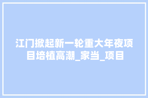 江门掀起新一轮重大年夜项目培植高潮_家当_项目 计算机