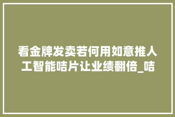 看金牌发卖若何用如意推人工智能咭片让业绩翻倍_咭片_客户