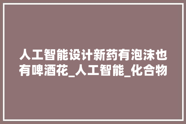 人工智能设计新药有泡沫也有啤酒花_人工智能_化合物