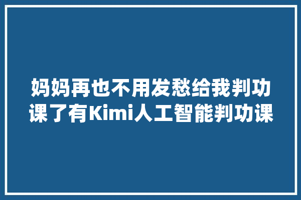 妈妈再也不用发愁给我判功课了有Kimi人工智能判功课更轻松_上传_人工智能