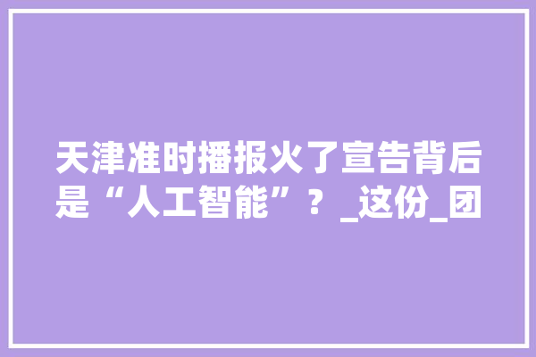 天津准时播报火了宣告背后是“人工智能”？_这份_团队