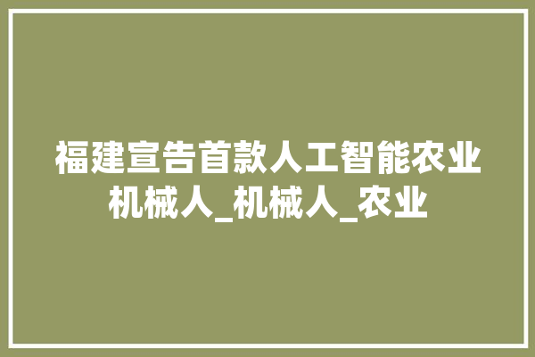 福建宣告首款人工智能农业机械人_机械人_农业