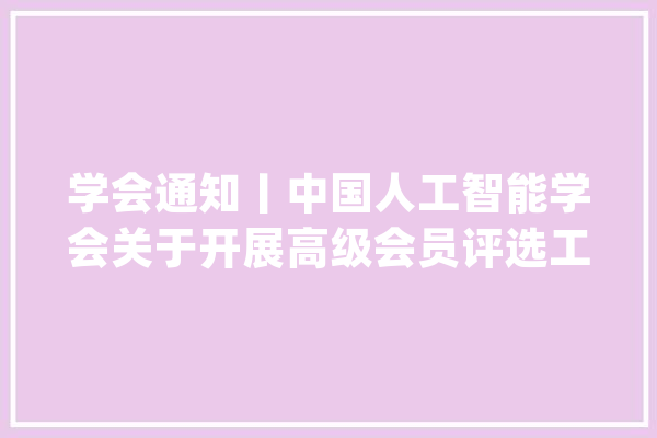 学会通知丨中国人工智能学会关于开展高级会员评选工作的通知_会员_人工智能
