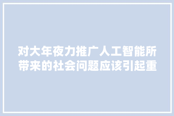 对大年夜力推广人工智能所带来的社会问题应该引起重视_人工智能_社会 智能写作