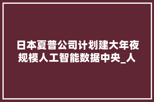 日本夏普公司计划建大年夜规模人工智能数据中央_人工智能_公司