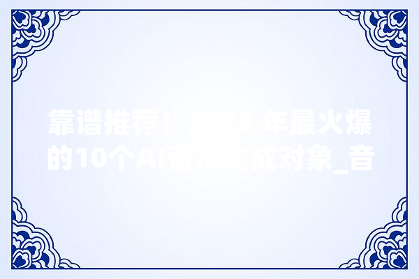 靠谱推荐！2023 年最火爆的10个AI音乐生成对象_音乐_是一个 智能写作