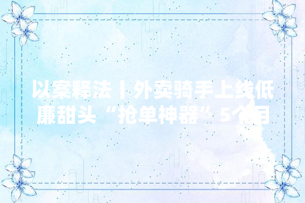 以案释法丨外卖骑手上线低廉甜头“抢单神器”5个月取利17万元_外挂_信息体系