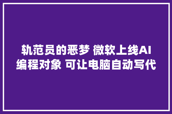 轨范员的恶梦 微软上线AI编程对象 可让电脑自动写代码_代码_开辟者