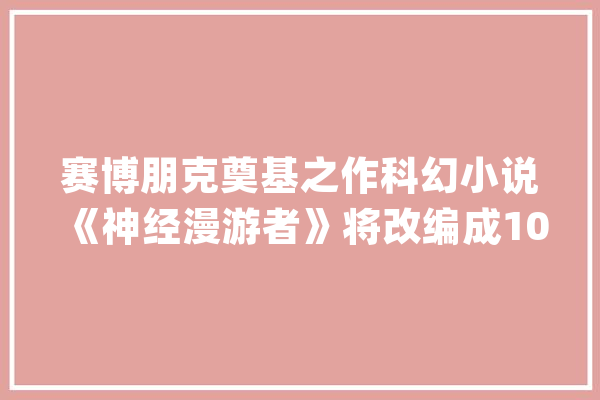赛博朋克奠基之作科幻小说《神经漫游者》将改编成10集电视剧_拉德_将由